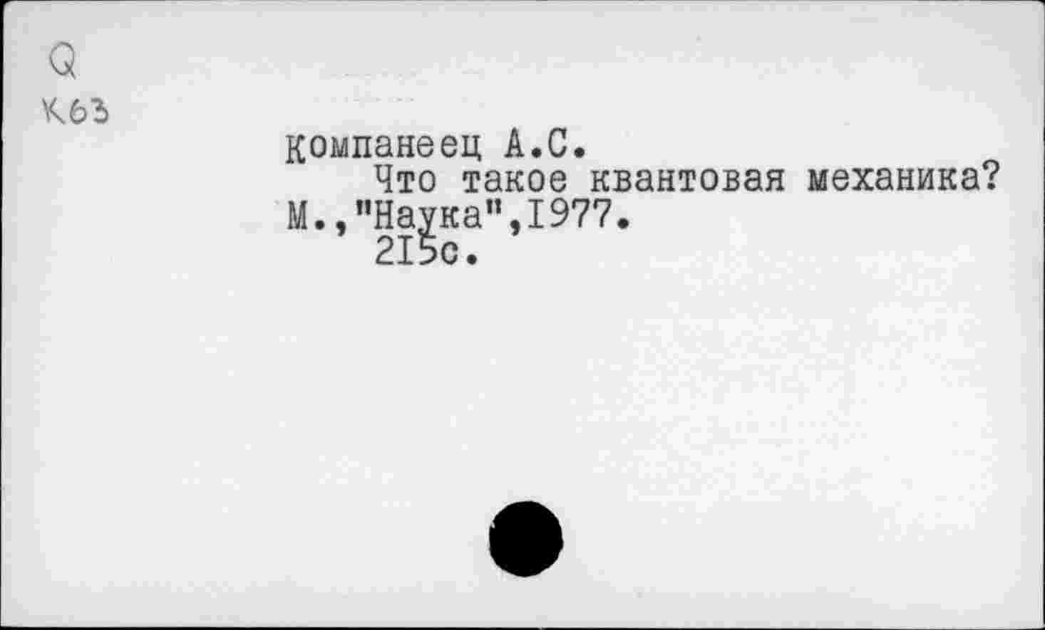 ﻿о
Компанеец А.С.
Что такое квантовая механика?
М.,"Наука",1977.
215с.